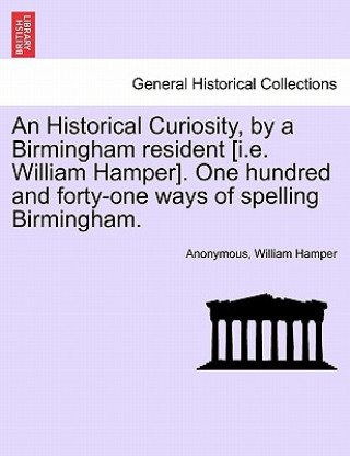 Historical Curiosity, by a Birmingham Resident [I.E. William Hamper]. One Hundred and Forty-One Ways of Spelling Birmingham.