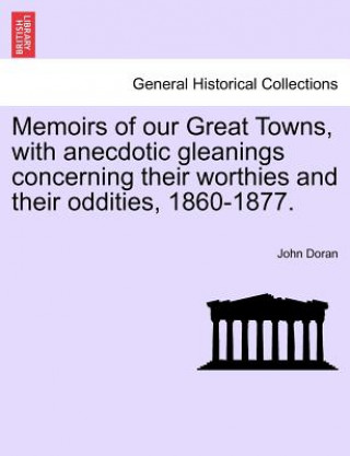 Memoirs of Our Great Towns, with Anecdotic Gleanings Concerning Their Worthies and Their Oddities, 1860-1877.