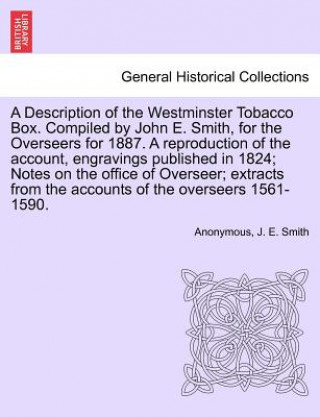 Description of the Westminster Tobacco Box. Compiled by John E. Smith, for the Overseers for 1887. a Reproduction of the Account, Engravings Published