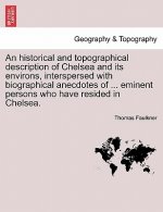 Historical and Topographical Description of Chelsea and Its Environs, Interspersed with Biographical Anecdotes of ... Eminent Persons Who Have Resided