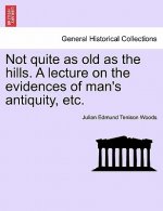 Not Quite as Old as the Hills. a Lecture on the Evidences of Man's Antiquity, Etc.