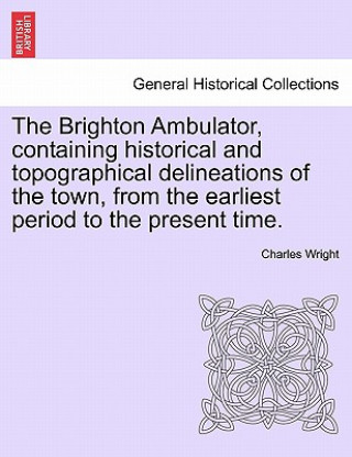 Brighton Ambulator, Containing Historical and Topographical Delineations of the Town, from the Earliest Period to the Present Time.