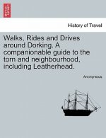 Walks, Rides and Drives Around Dorking. a Companionable Guide to the Torn and Neighbourhood, Including Leatherhead.