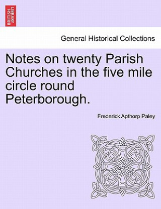 Notes on Twenty Parish Churches in the Five Mile Circle Round Peterborough.