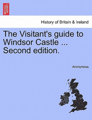 Visitant's Guide to Windsor Castle ... Second Edition. a New Edition ...