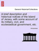 Brief Description and Historical Notices of the Island of Jersey, with Some Account of Its Military, Civil, and Ecclesiastical Government, Etc.