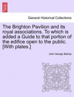 Brighton Pavilion and Its Royal Associations. to Which Is Added a Guide to That Portion of the Edifice Open to the Public. [with Plates.]vol.I