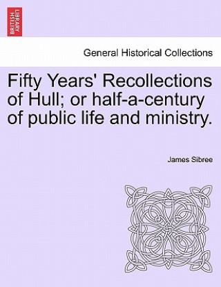 Fifty Years' Recollections of Hull; Or Half-A-Century of Public Life and Ministry.