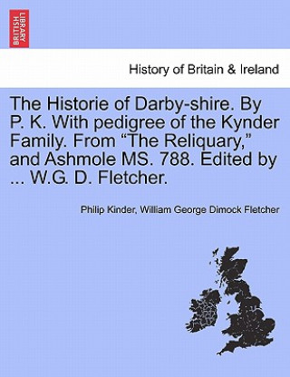Historie of Darby-Shire. by P. K. with Pedigree of the Kynder Family. from the Reliquary, and Ashmole Ms. 788. Edited by ... W.G. D. Fletcher.