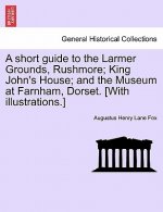 Short Guide to the Larmer Grounds, Rushmore; King John's House; And the Museum at Farnham, Dorset. [With Illustrations.]