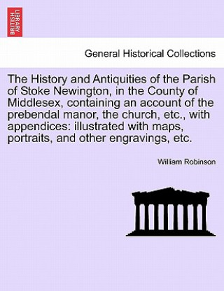 History and Antiquities of the Parish of Stoke Newington, in the County of Middlesex, Containing an Account of the Prebendal Manor, the Church, Etc.,