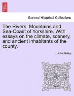 Rivers, Mountains and Sea-Coast of Yorkshire. with Essays on the Climate, Scenery, and Ancient Inhabitants of the County. Second Edition.