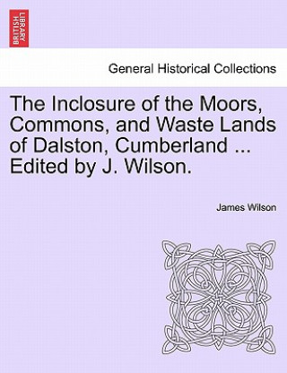 Inclosure of the Moors, Commons, and Waste Lands of Dalston, Cumberland ... Edited by J. Wilson.