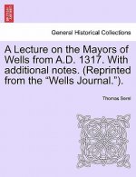 Lecture on the Mayors of Wells from A.D. 1317. with Additional Notes. (Reprinted from the Wells Journal.).
