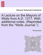 Lecture on the Mayors of Wells from A.D. 1317. with Additional Notes. (Reprinted from the Wells Journal.).