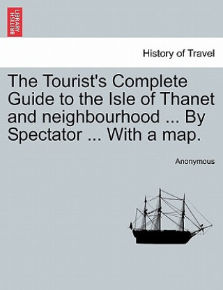 Tourist's Complete Guide to the Isle of Thanet and Neighbourhood ... by Spectator ... with a Map.