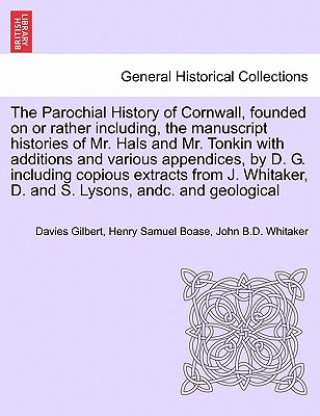 Parochial History of Cornwall, founded on or rather including, the manuscript histories of Mr. Hals and Mr. Tonkin with additions and various appendic