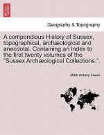 compendious History of Sussex, topographical, archaeological and anecdotal. Containing an Index to the first twenty volumes of the Sussex Archaeologic
