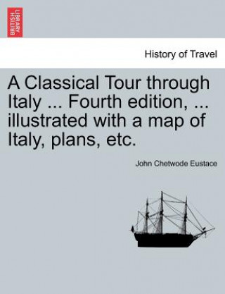 Classical Tour Through Italy ... Sixth Edition, ... Illustrated with a Map of Italy, Plans, Etc. Vol. I.