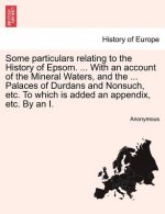 Some Particulars Relating to the History of Epsom. ... with an Account of the Mineral Waters, and the ... Palaces of Durdans and Nonsuch, Etc. to Whic