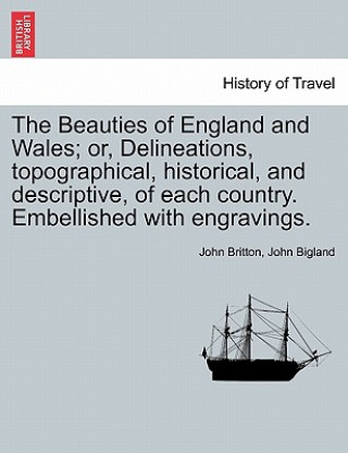 Beauties of England and Wales; Or, Delineations, Topographical, Historical, and Descriptive, of Each Country. Embellished with Engravings. Vol. X