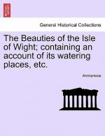 Beauties of the Isle of Wight; Containing an Account of Its Watering Places, Etc. Third Edition.