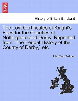 Lost Certificates of Knight's Fees for the Counties of Nottingham and Derby. Reprinted from 