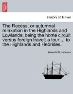 Recess, or Autumnal Relaxation in the Highlands and Lowlands; Being the Home Circuit Versus Foreign Travel; A Tour ... to the Highlands and Hebrides.