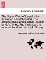 Upper Ward of Lanarkshire Described and Delincated. the Archaeological and Historical Section by G. V. Irving. the Statistical and Topographical Secti