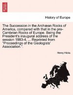 Succession in the Arch an Rocks of America, Compared with That in the Pre-Cambrian Rocks of Europe. Being the President's Inaugural Address of the Ses