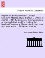 Report on the Government Central Museum, Madras. by E. Balfour ... Officer in Charge ... on the Iron Ores; The Manufacture of Iron and Steel, and the
