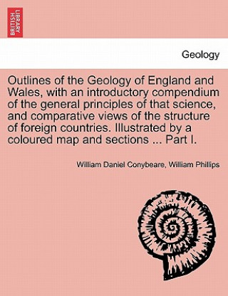 Outlines of the Geology of England and Wales, with an Introductory Compendium of the General Principles of That Science, and Comparative Views of the