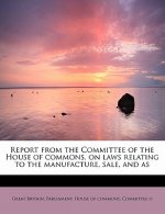 Report from the Committee of the House of Commons, on Laws Relating to the Manufacture, Sale, and as