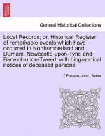 Local Records; Or, Historical Register of Remarkable Events Which Have Occurred in Northumberland and Durham, Newcastle-Upon-Tyne and Berwick-Upon-Twe