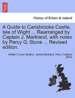 Guide to Carisbrooke Castle, Isle of Wight ... Rearranged by Captain J. Markland, with Notes by Percy G. Stone ... Revised Edition.