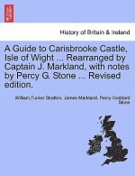 Guide to Carisbrooke Castle, Isle of Wight ... Rearranged by Captain J. Markland, with Notes by Percy G. Stone ... Revised Edition.