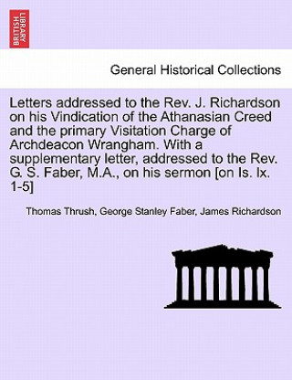 Letters Addressed to the REV. J. Richardson on His Vindication of the Athanasian Creed and the Primary Visitation Charge of Archdeacon Wrangham. with