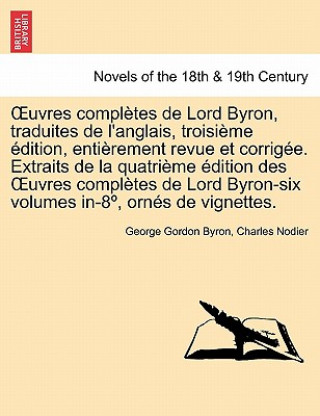 Uvres Completes de Lord Byron, Traduites de L'Anglais, Troisieme Edition, Entierement Revue Et Corrigee. Extraits de La Quatrieme Edition Des Uvres Co