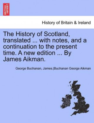 History of Scotland, Translated ... with Notes, and a Continuation to the Present Time. Vol. V, a New Edition ... by James Aikman.