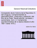 Compendio de la historia de la Rep blica O. del Uruguay. Comprendiendo el descubrimiento, conquista y poblaci n del R o de la Plata. Sexta edici n, re