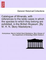 Catalogue of Minerals, with References to the Table Cases in Which the Species to Which They Belong Are Exhibited, in the British Museum. [by M. H. N.