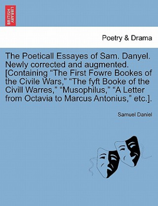 Poeticall Essayes of Sam. Danyel. Newly Corrected and Augmented. [Containing the First Fowre Bookes of the Civile Wars, the Fyft Booke of the CIVILL W