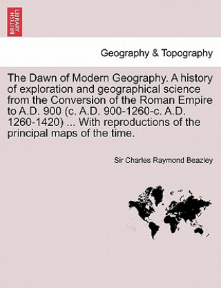 Dawn of Modern Geography. A history of exploration and geographical science from the Conversion of the Roman Empire to A.D. 900 (c. A.D. 900-1260-c. A