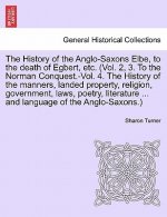 History of the Anglo-Saxons Elbe, to the Death of Egbert, Etc. (Vol. 2, 3. to the Norman Conquest.-Vol. 4. the History of the Manners, Landed Property
