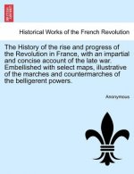 History of the Rise and Progress of the Revolution in France, with an Impartial and Concise Account of the Late War. Embellished with Select Maps, Ill