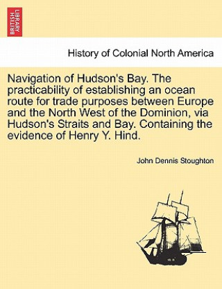 Navigation of Hudson's Bay. the Practicability of Establishing an Ocean Route for Trade Purposes Between Europe and the North West of the Dominion, Vi