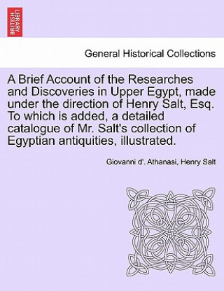 Brief Account of the Researches and Discoveries in Upper Egypt, Made Under the Direction of Henry Salt, Esq. to Which Is Added, a Detailed Catalogue o