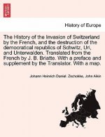 History of the Invasion of Switzerland by the French, and the Destruction of the Democratical Republics of Schwitz, Uri, and Unterwalden. Translated f