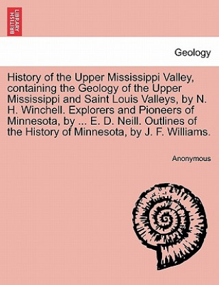 History of the Upper Mississippi Valley, containing the Geology of the Upper Mississippi and Saint Louis Valleys, by N. H. Winchell. Explorers and Pio
