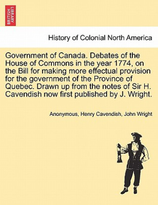 Government of Canada. Debates of the House of Commons in the Year 1774, on the Bill for Making More Effectual Provision for the Government of the Prov